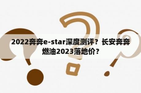 2022奔奔e-star深度测评？长安奔奔燃油2023落地价？