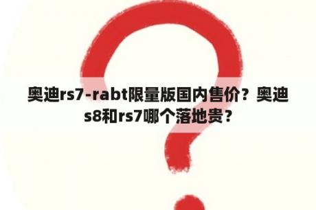 奥迪rs7-rabt限量版国内售价？奥迪s8和rs7哪个落地贵？