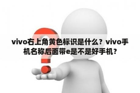 vivo右上角黄色标识是什么？vivo手机名称后面带e是不是好手机？