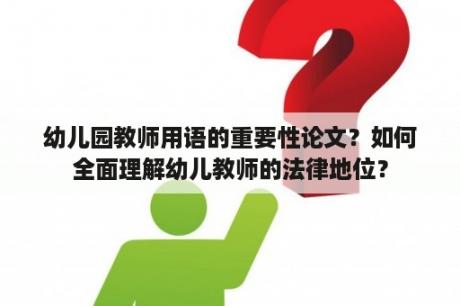 幼儿园教师用语的重要性论文？如何全面理解幼儿教师的法律地位？