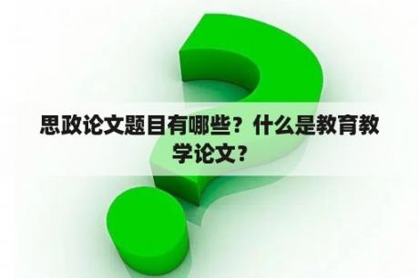 思政论文题目有哪些？什么是教育教学论文？