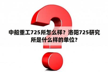 中船重工725所怎么样？洛阳725研究所是什么样的单位？