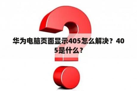 华为电脑页面显示405怎么解决？405是什么？