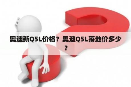 奥迪新Q5L价格？奥迪Q5L落地价多少？