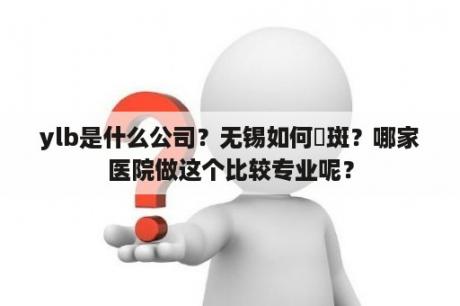 ylb是什么公司？无锡如何袪斑？哪家医院做这个比较专业呢？