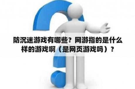 防沉迷游戏有哪些？网游指的是什么样的游戏啊（是网页游戏吗）？