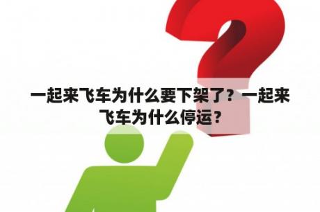 一起来飞车为什么要下架了？一起来飞车为什么停运？