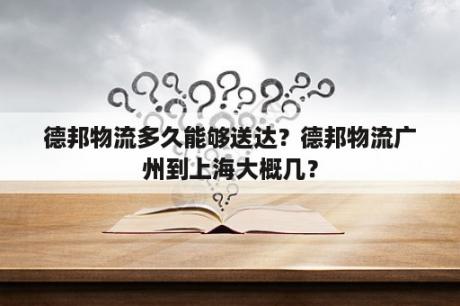 德邦物流多久能够送达？德邦物流广州到上海大概几？