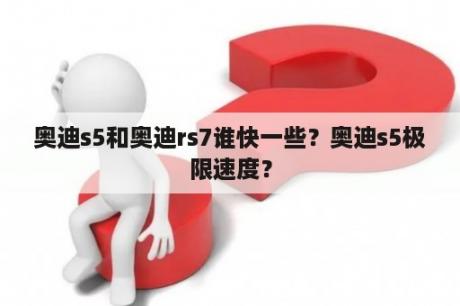 奥迪s5和奥迪rs7谁快一些？奥迪s5极限速度？