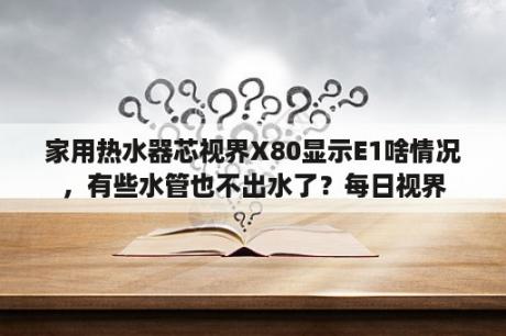 家用热水器芯视界X80显示E1啥情况，有些水管也不出水了？每日视界