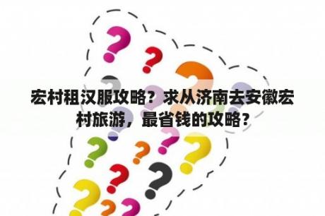 宏村租汉服攻略？求从济南去安徽宏村旅游，最省钱的攻略？