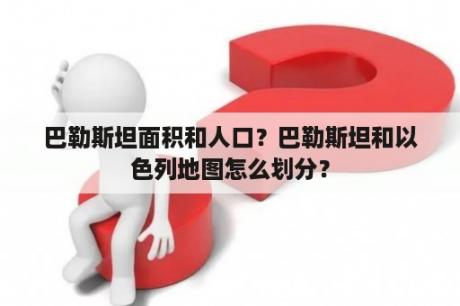 巴勒斯坦面积和人口？巴勒斯坦和以色列地图怎么划分？