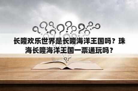 长隆欢乐世界是长隆海洋王国吗？珠海长隆海洋王国一票通玩吗？