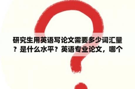 研究生用英语写论文需要多少词汇量？是什么水平？英语专业论文，哪个方向好写些？