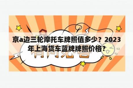 京a边三轮摩托车牌照值多少？2023年上海货车蓝牌牌照价格？