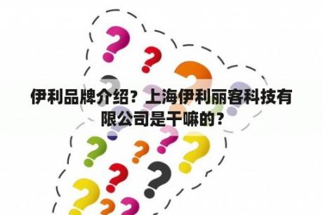 伊利品牌介绍？上海伊利丽客科技有限公司是干嘛的？