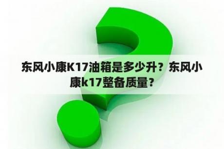 东风小康K17油箱是多少升？东风小康k17整备质量？