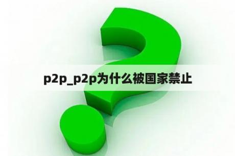 p2p_p2p为什么被国家禁止