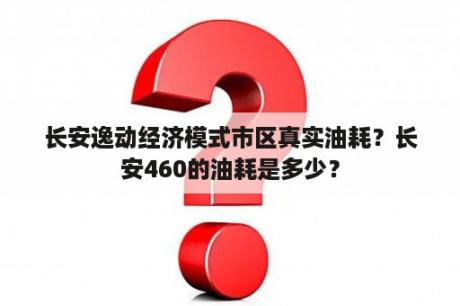 长安逸动经济模式市区真实油耗？长安460的油耗是多少？