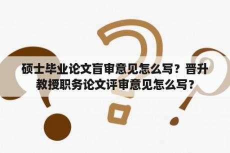 硕士毕业论文盲审意见怎么写？晋升教授职务论文评审意见怎么写？