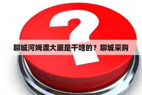 聊城河姆渡大厦是干啥的？聊城采购