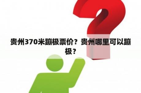 贵州370米蹦极票价？贵州哪里可以蹦极？