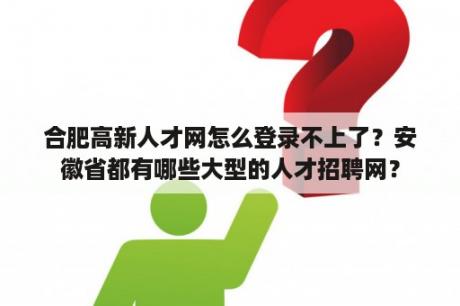 合肥高新人才网怎么登录不上了？安徽省都有哪些大型的人才招聘网？