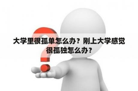 大学里很孤单怎么办？刚上大学感觉很孤独怎么办？