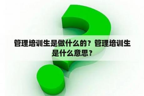 管理培训生是做什么的？管理培训生是什么意思？