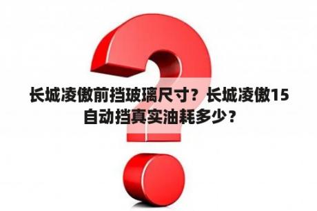 长城凌傲前挡玻璃尺寸？长城凌傲15自动挡真实油耗多少？