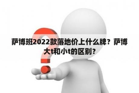 萨博班2022款落地价上什么牌？萨博大t和小t的区别？