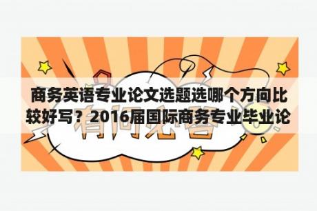 商务英语专业论文选题选哪个方向比较好写？2016届国际商务专业毕业论文选题有哪些？