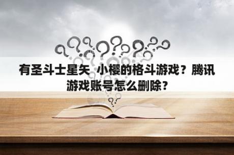 有圣斗士星矢  小樱的格斗游戏？腾讯游戏账号怎么删除？