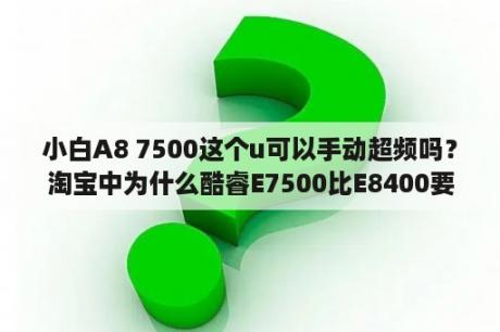 小白A8 7500这个u可以手动超频吗？淘宝中为什么酷睿E7500比E8400要贵？