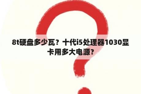 8t硬盘多少瓦？十代i5处理器1030显卡用多大电源？