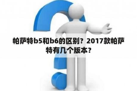 帕萨特b5和b6的区别？2017款帕萨特有几个版本？