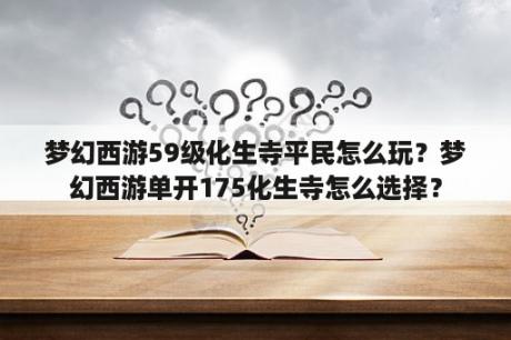 梦幻西游59级化生寺平民怎么玩？梦幻西游单开175化生寺怎么选择？