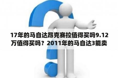 17年的马自达昂克赛拉值得买吗9.12万值得买吗？2011年的马自达3能卖什么价？