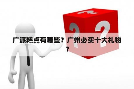 广派糕点有哪些？广州必买十大礼物？