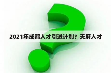 2021年成都人才引进计划？天府人才