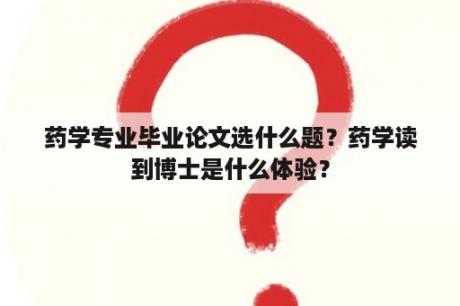 药学专业毕业论文选什么题？药学读到博士是什么体验？