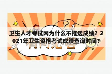 卫生人才考试网为什么不推送成绩？2021年卫生资格考试成绩查询时间？