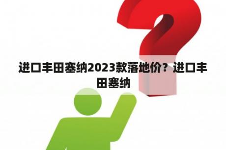 进口丰田塞纳2023款落地价？进口丰田塞纳