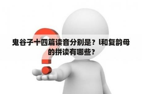 鬼谷子十四篇读音分别是？l和复韵母的拼读有哪些？