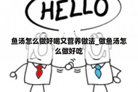 鱼汤怎么做好喝又营养做法_做鱼汤怎么做好吃