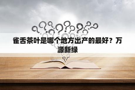 雀舌茶叶是哪个地方出产的最好？万源新绿