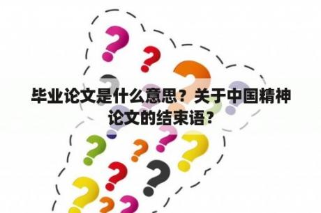 毕业论文是什么意思？关于中国精神论文的结束语？