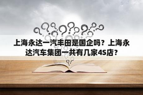 上海永达一汽丰田是国企吗？上海永达汽车集团一共有几家4S店？