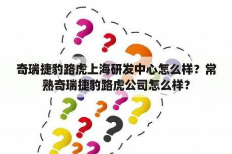 奇瑞捷豹路虎上海研发中心怎么样？常熟奇瑞捷豹路虎公司怎么样？