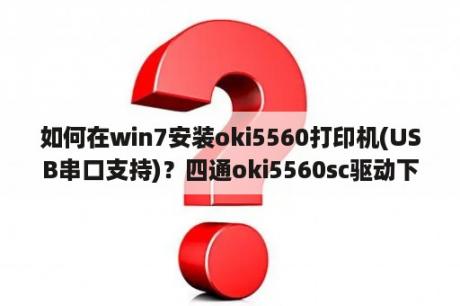 如何在win7安装oki5560打印机(USB串口支持)？四通oki5560sc驱动下载